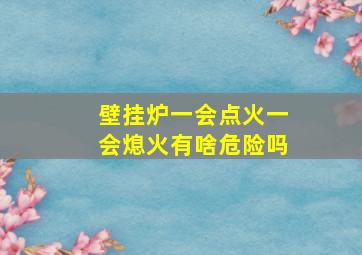 壁挂炉一会点火一会熄火有啥危险吗