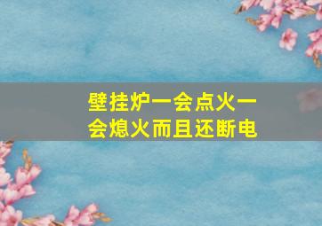 壁挂炉一会点火一会熄火而且还断电