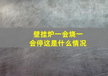 壁挂炉一会烧一会停这是什么情况