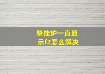 壁挂炉一直显示f2怎么解决