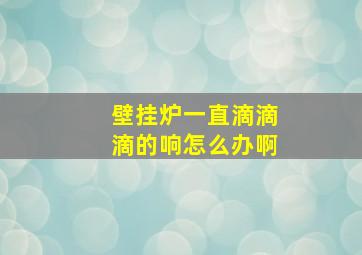 壁挂炉一直滴滴滴的响怎么办啊