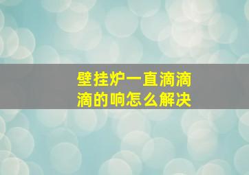 壁挂炉一直滴滴滴的响怎么解决