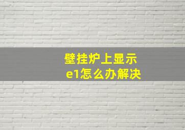 壁挂炉上显示e1怎么办解决