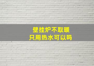 壁挂炉不取暖只用热水可以吗