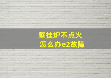 壁挂炉不点火怎么办e2故障