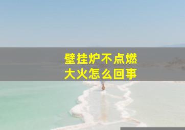 壁挂炉不点燃大火怎么回事