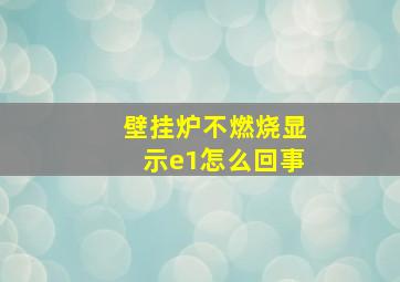 壁挂炉不燃烧显示e1怎么回事