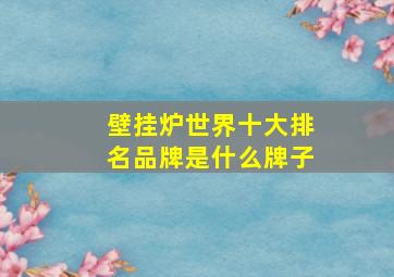 壁挂炉世界十大排名品牌是什么牌子