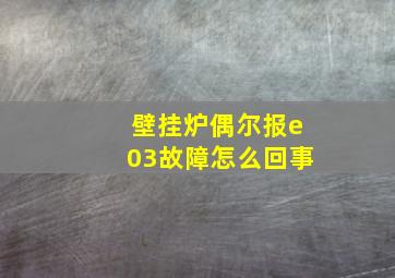 壁挂炉偶尔报e03故障怎么回事