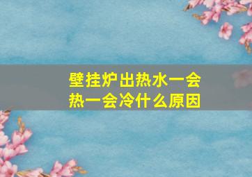 壁挂炉出热水一会热一会冷什么原因