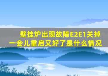 壁挂炉出现故障E2E1关掉一会儿重启又好了是什么情况