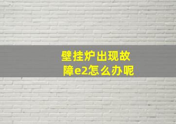 壁挂炉出现故障e2怎么办呢