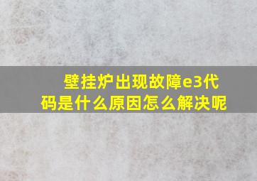 壁挂炉出现故障e3代码是什么原因怎么解决呢