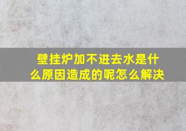 壁挂炉加不进去水是什么原因造成的呢怎么解决