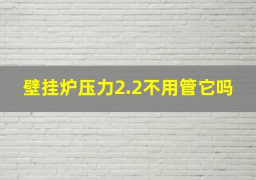 壁挂炉压力2.2不用管它吗