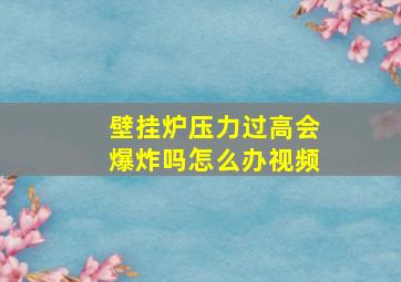 壁挂炉压力过高会爆炸吗怎么办视频