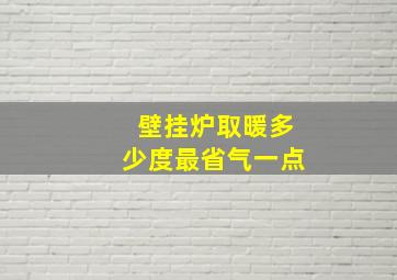 壁挂炉取暖多少度最省气一点