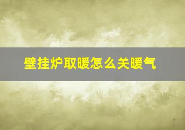 壁挂炉取暖怎么关暖气