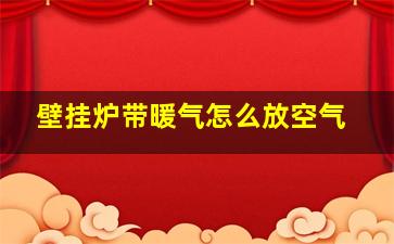 壁挂炉带暖气怎么放空气