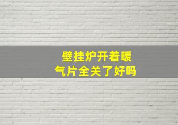 壁挂炉开着暖气片全关了好吗