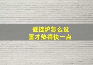 壁挂炉怎么设置才热得快一点