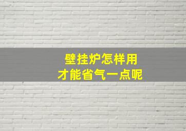 壁挂炉怎样用才能省气一点呢