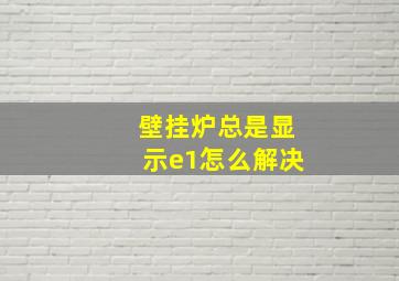 壁挂炉总是显示e1怎么解决