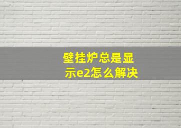 壁挂炉总是显示e2怎么解决