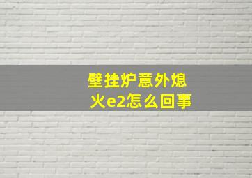 壁挂炉意外熄火e2怎么回事