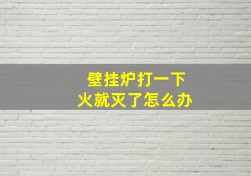 壁挂炉打一下火就灭了怎么办