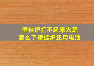 壁挂炉打不起来火是怎么了壁挂炉还用电池