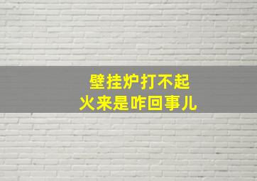 壁挂炉打不起火来是咋回事儿