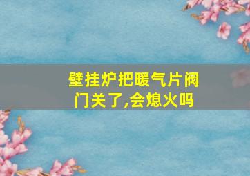 壁挂炉把暖气片阀门关了,会熄火吗