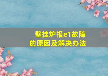 壁挂炉报e1故障的原因及解决办法