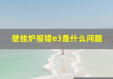 壁挂炉报错e3是什么问题