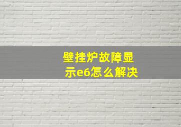 壁挂炉故障显示e6怎么解决