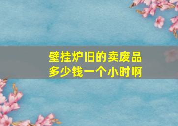 壁挂炉旧的卖废品多少钱一个小时啊