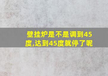 壁挂炉是不是调到45度,达到45度就停了呢