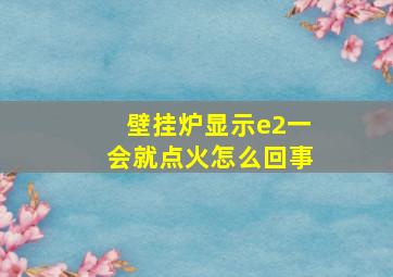 壁挂炉显示e2一会就点火怎么回事