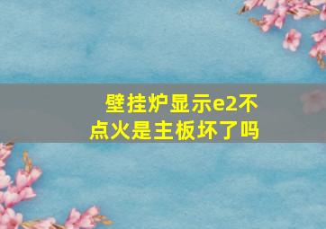 壁挂炉显示e2不点火是主板坏了吗