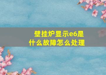 壁挂炉显示e6是什么故障怎么处理