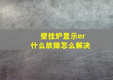 壁挂炉显示er什么故障怎么解决