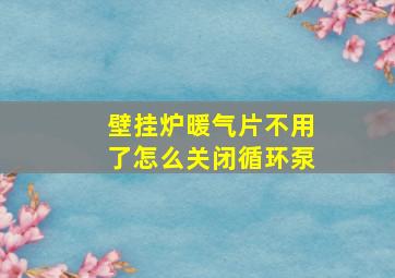 壁挂炉暖气片不用了怎么关闭循环泵