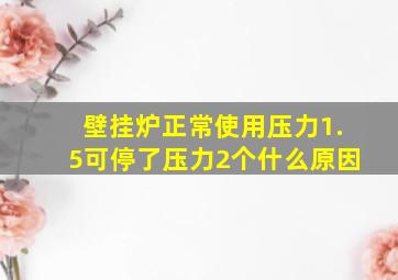 壁挂炉正常使用压力1.5可停了压力2个什么原因