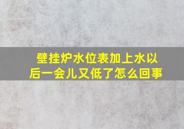 壁挂炉水位表加上水以后一会儿又低了怎么回事