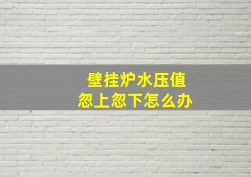 壁挂炉水压值忽上忽下怎么办