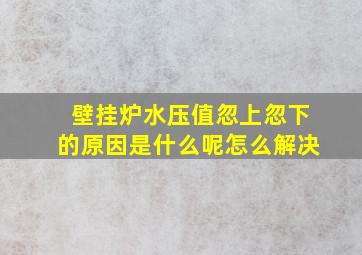 壁挂炉水压值忽上忽下的原因是什么呢怎么解决