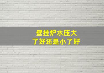 壁挂炉水压大了好还是小了好