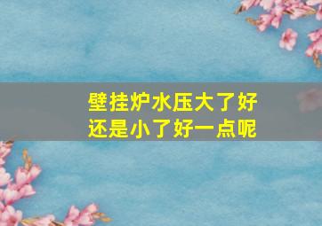 壁挂炉水压大了好还是小了好一点呢