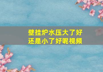 壁挂炉水压大了好还是小了好呢视频